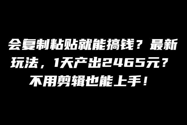 会复制粘贴不用剪辑就能搞钱？最新玩法，1天产出2465元！